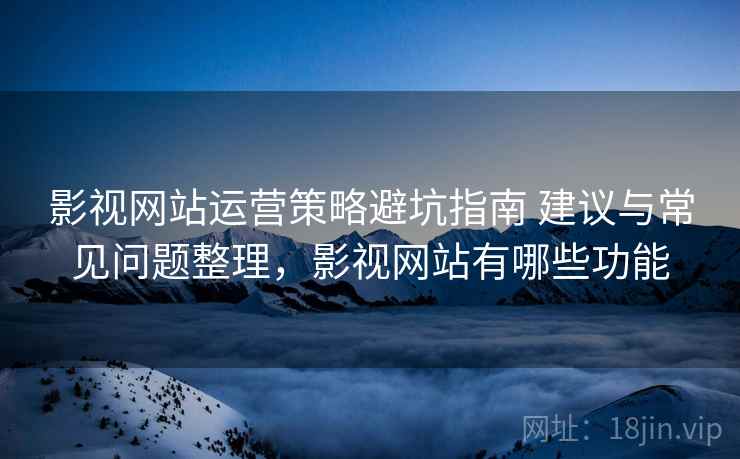 影视网站运营策略避坑指南 建议与常见问题整理，影视网站有哪些功能