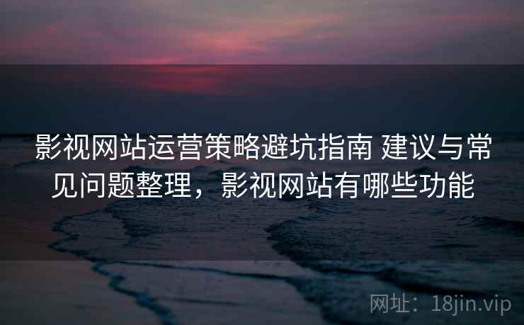 影视网站运营策略避坑指南 建议与常见问题整理，影视网站有哪些功能