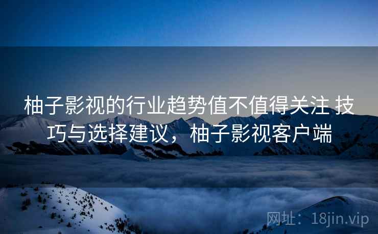 柚子影视的行业趋势值不值得关注 技巧与选择建议，柚子影视客户端