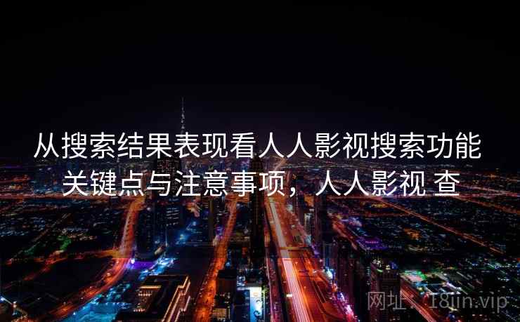 从搜索结果表现看人人影视搜索功能 关键点与注意事项，人人影视 查