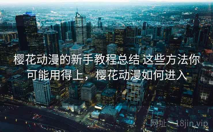 樱花动漫的新手教程总结 这些方法你可能用得上，樱花动漫如何进入