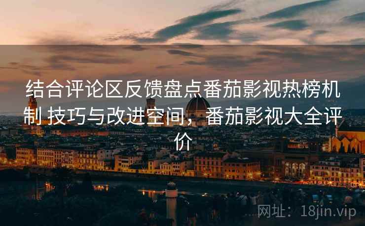 结合评论区反馈盘点番茄影视热榜机制 技巧与改进空间，番茄影视大全评价
