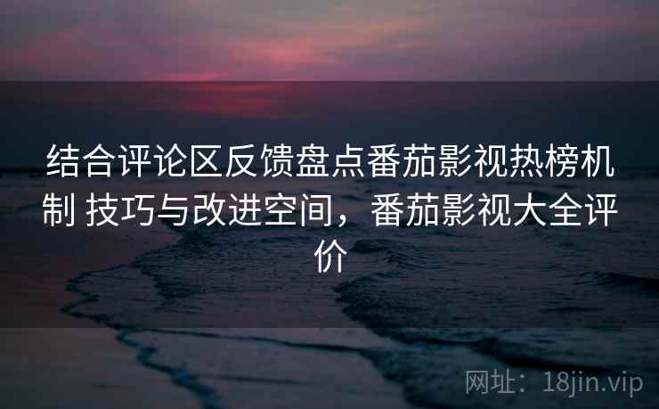 结合评论区反馈盘点番茄影视热榜机制 技巧与改进空间，番茄影视大全评价