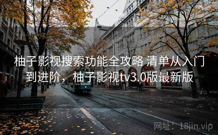柚子影视搜索功能全攻略 清单从入门到进阶，柚子影视tv3.0版最新版