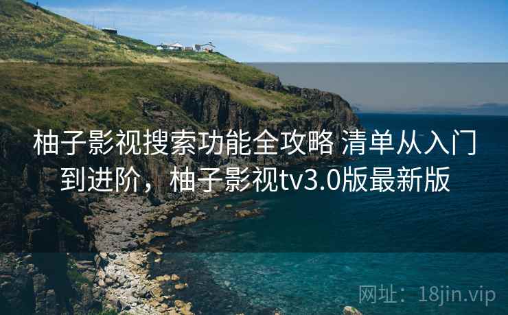 柚子影视搜索功能全攻略 清单从入门到进阶,柚子影视tv3.0版最新版 柚子影视搜索功能全攻略 清单从入门到进阶,柚子影视tv3.0版最新版
