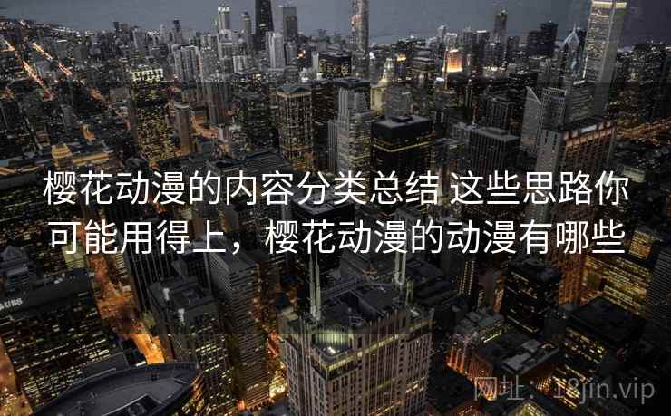 樱花动漫的内容分类总结 这些思路你可能用得上，樱花动漫的动漫有哪些
