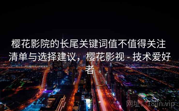 樱花影院的长尾关键词值不值得关注 清单与选择建议，樱花影视 - 技术爱好者