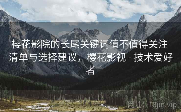 樱花影院的长尾关键词值不值得关注 清单与选择建议，樱花影视 - 技术爱好者
