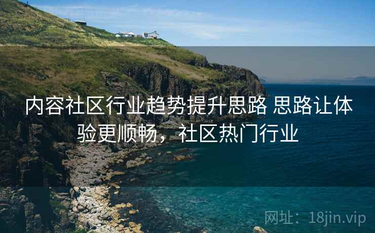 内容社区行业趋势提升思路 思路让体验更顺畅，社区热门行业