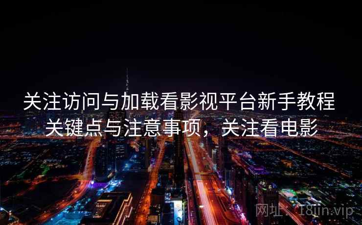 关注访问与加载看影视平台新手教程 关键点与注意事项，关注看电影