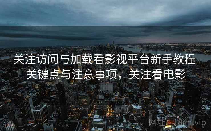 关注访问与加载看影视平台新手教程 关键点与注意事项,关注看电影 关注访问与加载看影视平台新手教程 关键点与注意事项,关注看电影