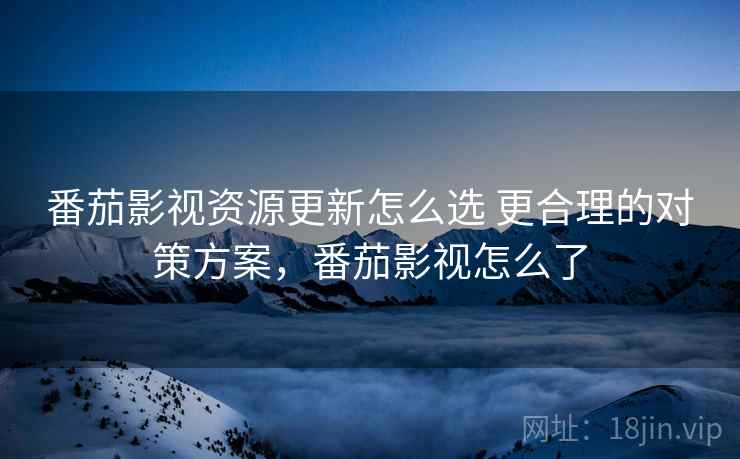 番茄影视资源更新怎么选 更合理的对策方案，番茄影视怎么了