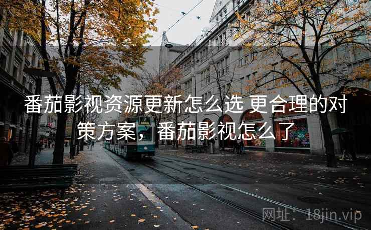 番茄影视资源更新怎么选 更合理的对策方案,番茄影视怎么了 番茄影视资源更新怎么选 更合理的对策方案,番茄影视怎么了