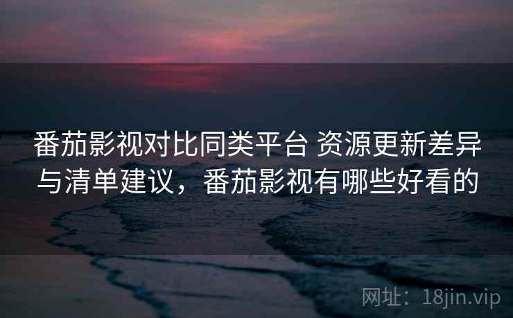 番茄影视对比同类平台 资源更新差异与清单建议,番茄影视有哪些好看的 番茄影视对比同类平台 资源更新差异与清单建议,番茄影视有哪些好看的