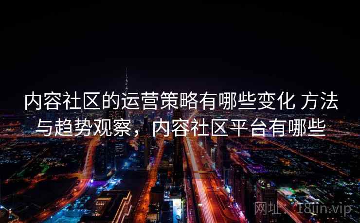 内容社区的运营策略有哪些变化 方法与趋势观察，内容社区平台有哪些