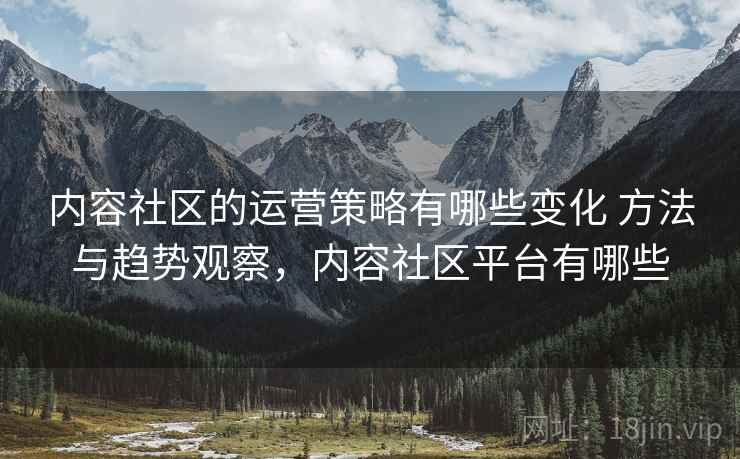 内容社区的运营策略有哪些变化 方法与趋势观察,内容社区平台有哪些 内容社区的运营策略有哪些变化 方法与趋势观察,内容社区平台有哪些