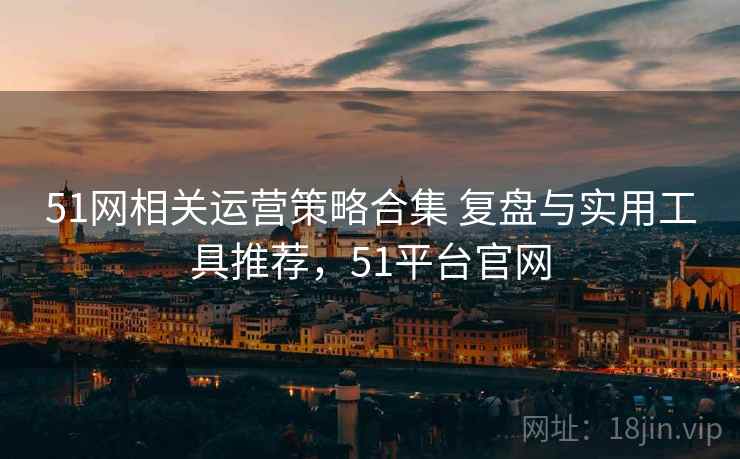 51网相关运营策略合集 复盘与实用工具推荐,51平台官网 51网相关运营策略合集 复盘与实用工具推荐,51平台官网