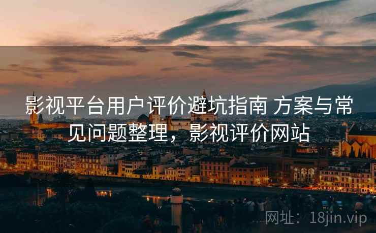 影视平台用户评价避坑指南 方案与常见问题整理，影视评价网站