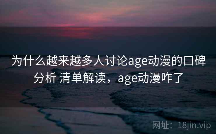 为什么越来越多人讨论age动漫的口碑分析 清单解读,age动漫咋了 为什么越来越多人讨论age动漫的口碑分析 清单解读,age动漫咋了