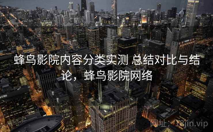蜂鸟影院内容分类实测 总结对比与结论,蜂鸟影院网络 蜂鸟影院内容分类实测 总结对比与结论,蜂鸟影院网络