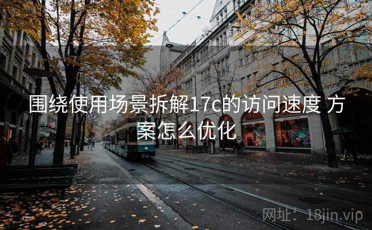 围绕使用场景拆解17c的访问速度 方案怎么优化