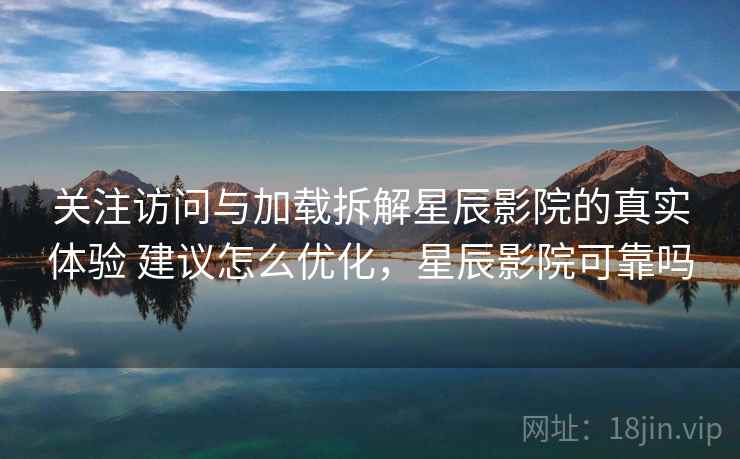 关注访问与加载拆解星辰影院的真实体验 建议怎么优化，星辰影院可靠吗