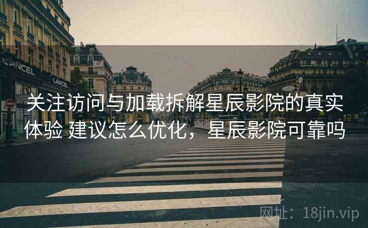 关注访问与加载拆解星辰影院的真实体验 建议怎么优化，星辰影院可靠吗