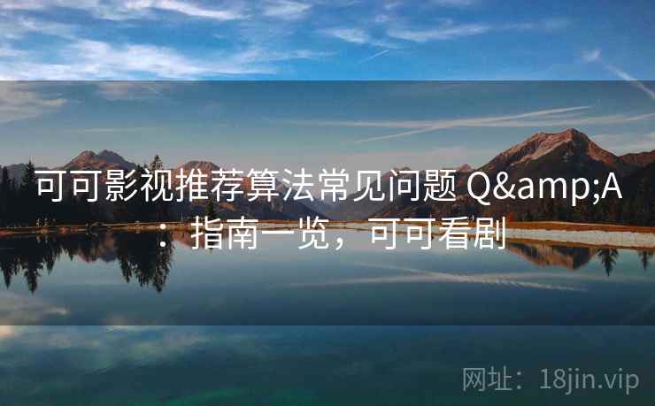 可可影视推荐算法常见问题 Q&A：指南一览，可可看剧