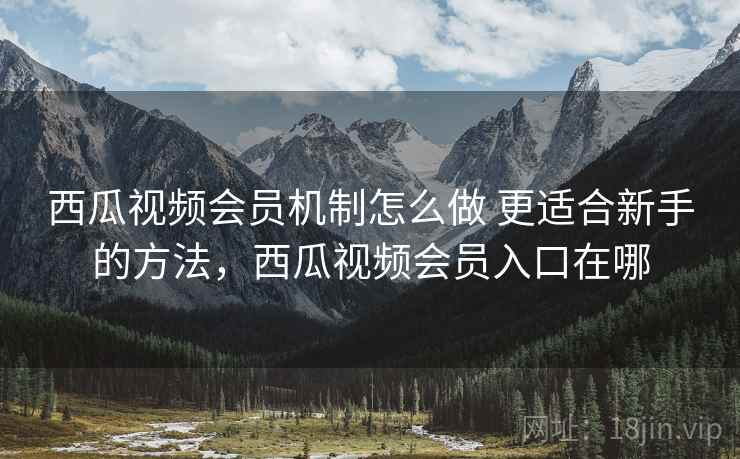 西瓜视频会员机制怎么做 更适合新手的方法，西瓜视频会员入口在哪
