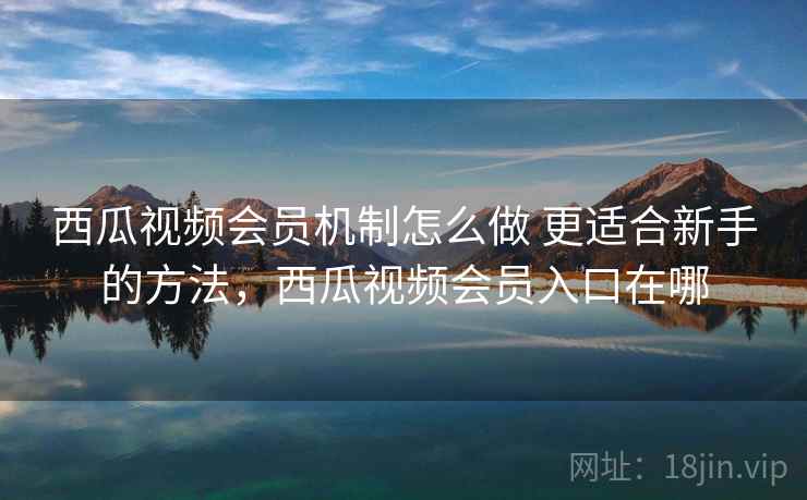西瓜视频会员机制怎么做 更适合新手的方法，西瓜视频会员入口在哪