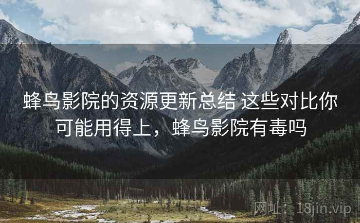 蜂鸟影院的资源更新总结 这些对比你可能用得上，蜂鸟影院有毒吗