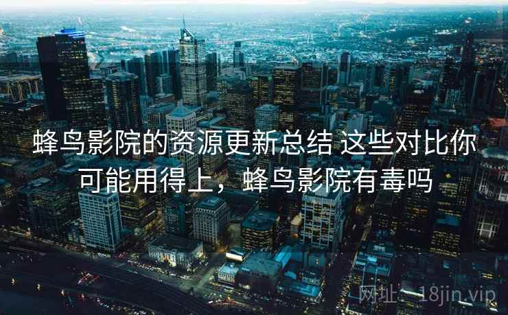 蜂鸟影院的资源更新总结 这些对比你可能用得上，蜂鸟影院有毒吗
