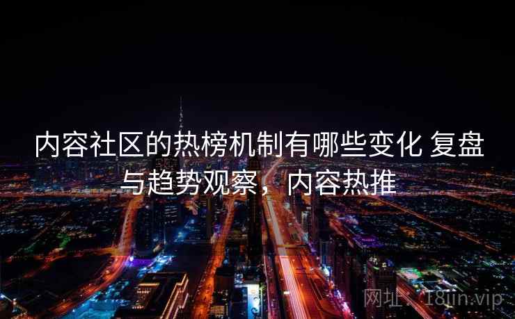 内容社区的热榜机制有哪些变化 复盘与趋势观察，内容热推