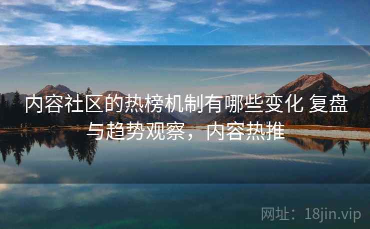 内容社区的热榜机制有哪些变化 复盘与趋势观察，内容热推