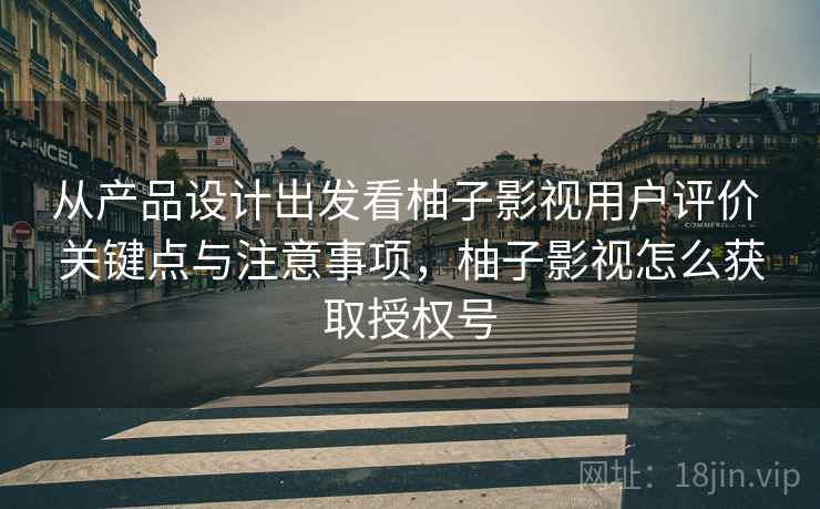 从产品设计出发看柚子影视用户评价 关键点与注意事项，柚子影视怎么获取授权号