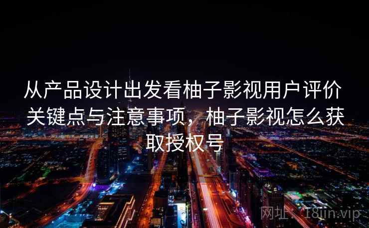 从产品设计出发看柚子影视用户评价 关键点与注意事项，柚子影视怎么获取授权号