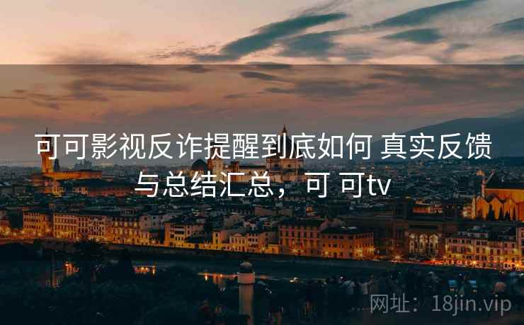 可可影视反诈提醒到底如何 真实反馈与总结汇总，可 可tv