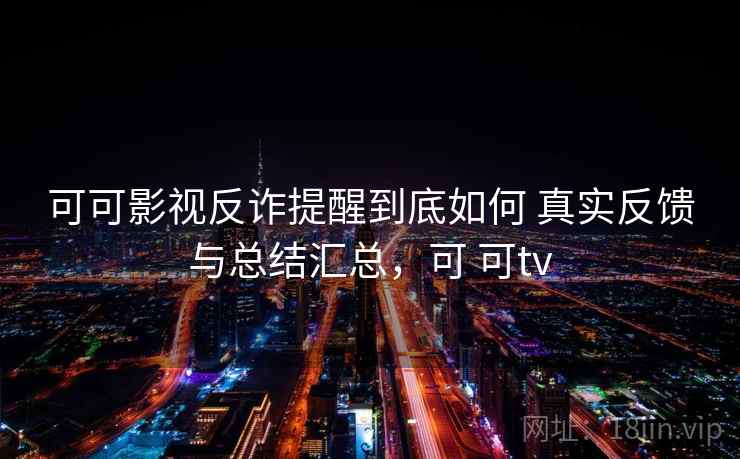 可可影视反诈提醒到底如何 真实反馈与总结汇总，可 可tv