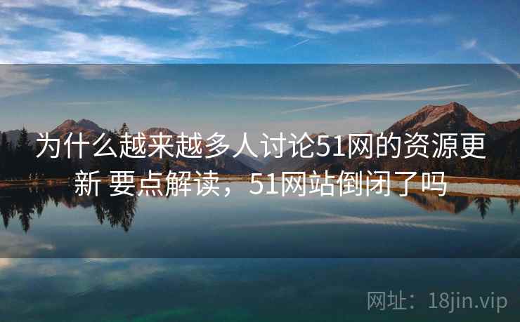为什么越来越多人讨论51网的资源更新 要点解读，51网站倒闭了吗