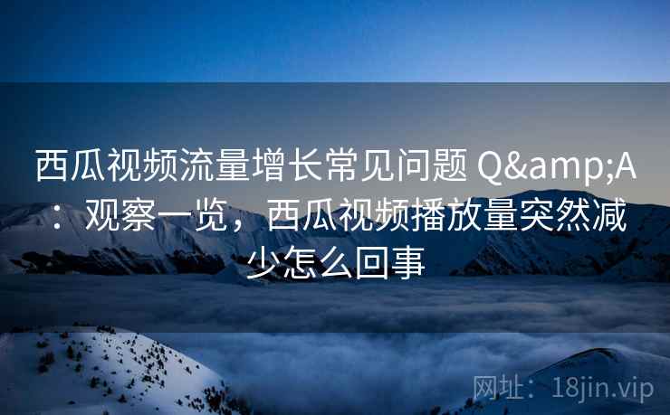西瓜视频流量增长常见问题 Q&A：观察一览，西瓜视频播放量突然减少怎么回事