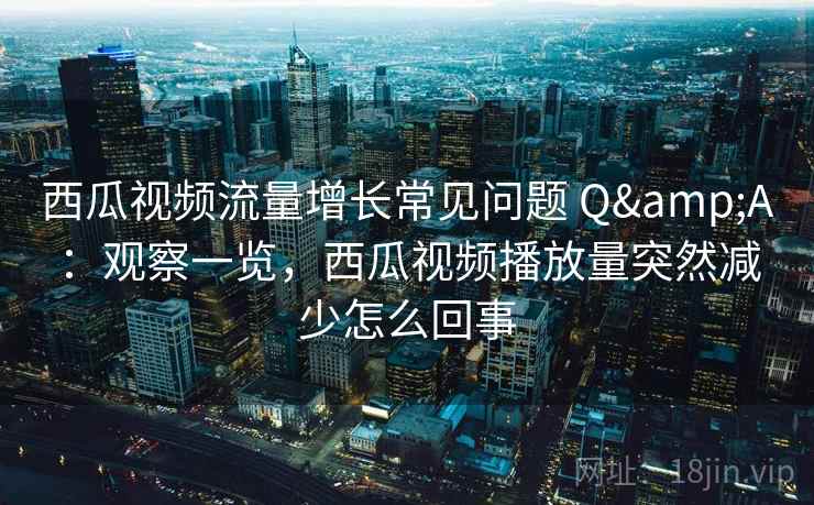 西瓜视频流量增长常见问题 Q&A：观察一览，西瓜视频播放量突然减少怎么回事