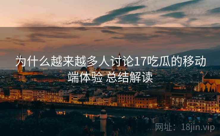为什么越来越多人讨论17吃瓜的移动端体验 总结解读