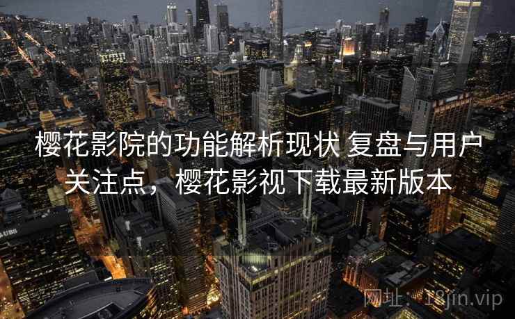 樱花影院的功能解析现状 复盘与用户关注点，樱花影视下载最新版本