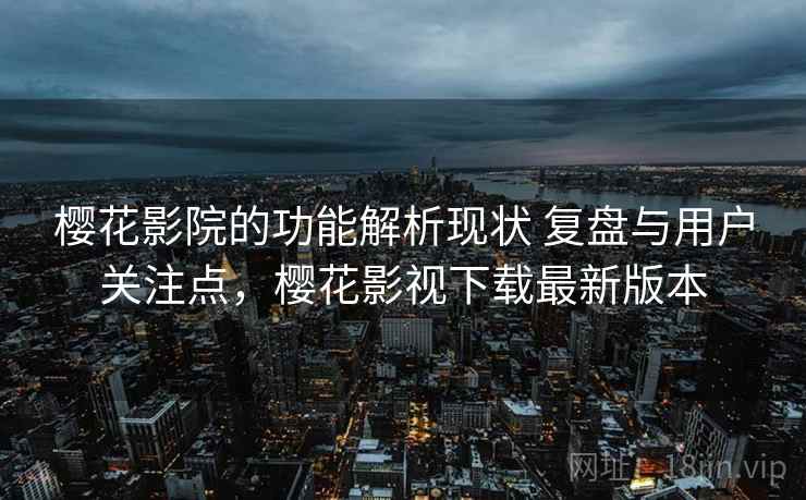 樱花影院的功能解析现状 复盘与用户关注点，樱花影视下载最新版本