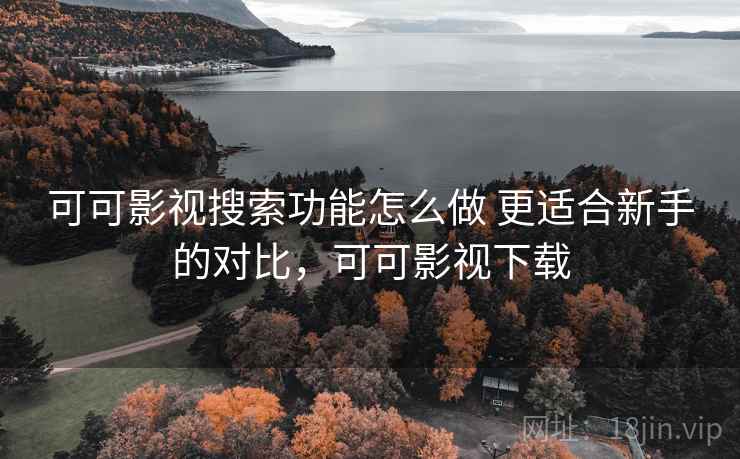 可可影视搜索功能怎么做 更适合新手的对比，可可影视下载
