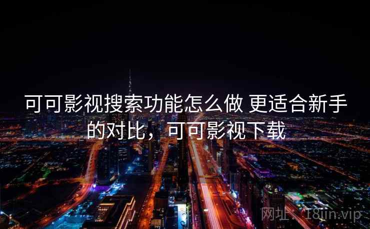 可可影视搜索功能怎么做 更适合新手的对比，可可影视下载