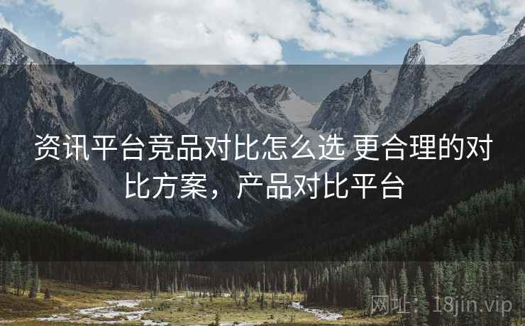 资讯平台竞品对比怎么选 更合理的对比方案，产品对比平台