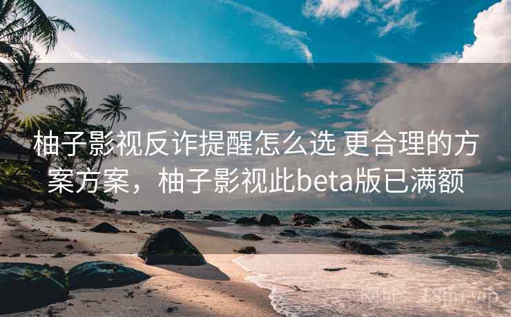 柚子影视反诈提醒怎么选 更合理的方案方案，柚子影视此beta版已满额