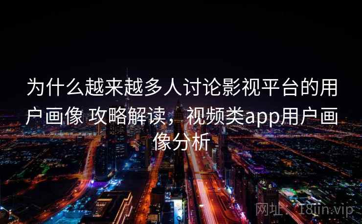 为什么越来越多人讨论影视平台的用户画像 攻略解读，视频类app用户画像分析