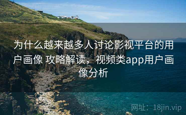 为什么越来越多人讨论影视平台的用户画像 攻略解读，视频类app用户画像分析